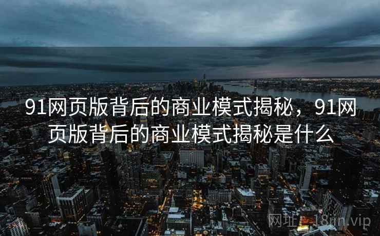 91网页版背后的商业模式揭秘,91网页版背后的商业模式揭秘是什么 91网页版背后的商业模式揭秘,91网页版背后的商业模式揭秘是什么