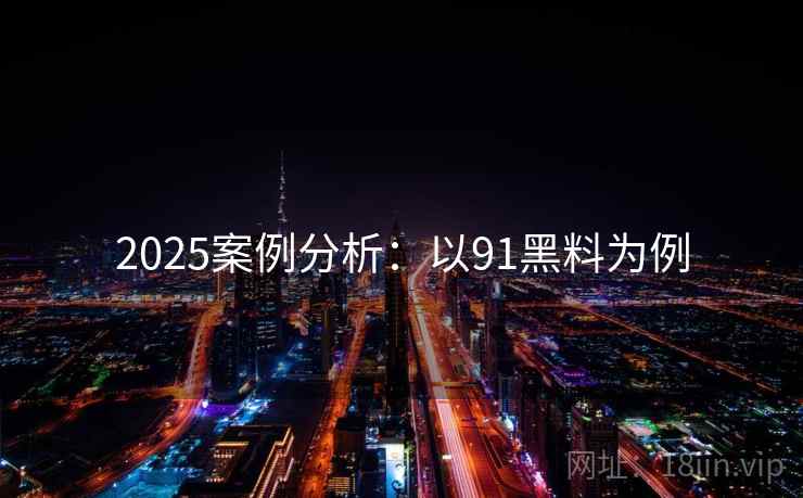 2025案例分析：以91黑料为例