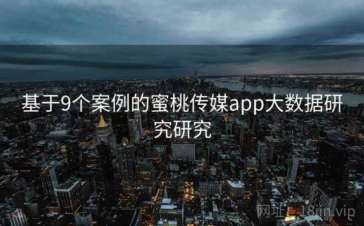 基于9个案例的蜜桃传媒app大数据研究研究 基于9个案例的蜜桃传媒app大数据研究研究