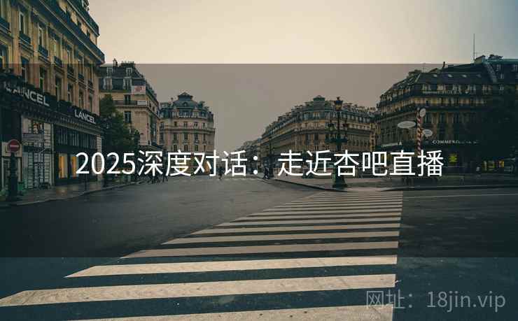 2025深度对话：走近杏吧直播