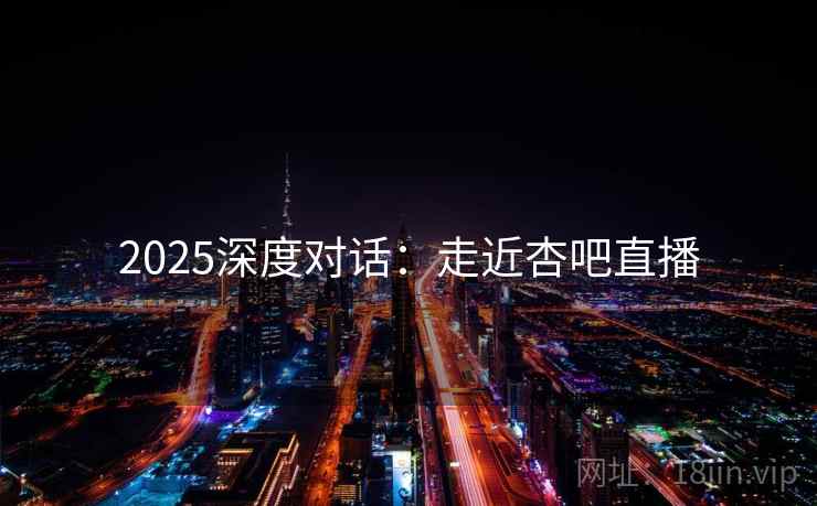 2025深度对话：走近杏吧直播