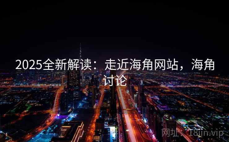 2025全新解读：走近海角网站，海角讨论