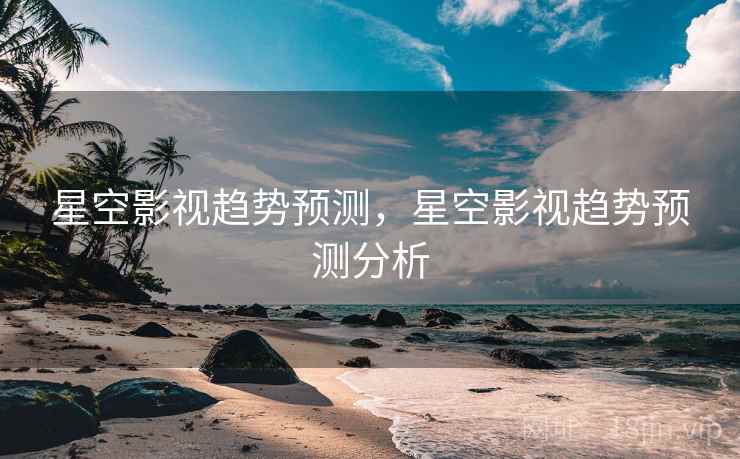 星空影视趋势预测，星空影视趋势预测分析