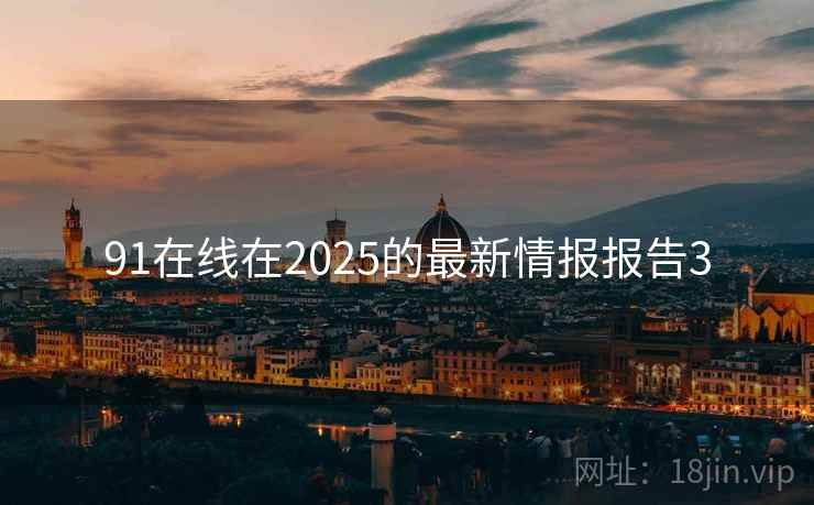 91在线在2025的最新情报报告3 91在线在2025的最新情报报告3