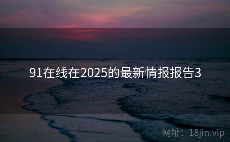 91在线在2025的最新情报报告3 91在线在2025的最新情报报告3