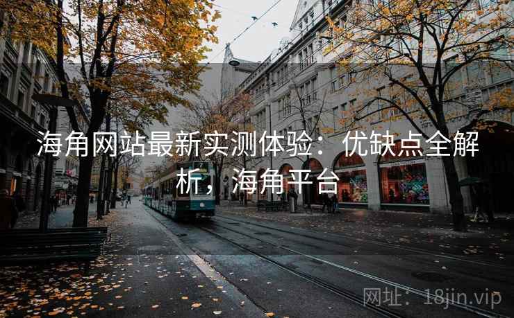 海角网站最新实测体验：优缺点全解析，海角平台