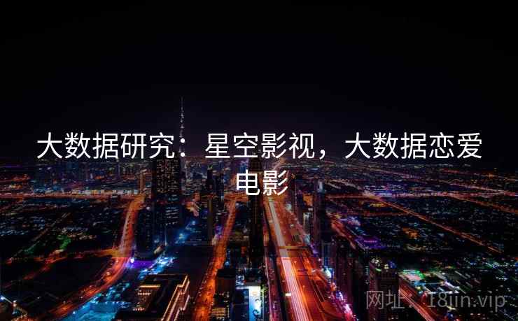 大数据研究:星空影视,大数据恋爱电影 大数据研究:星空影视,大数据恋爱电影