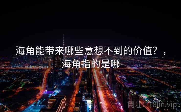 海角能带来哪些意想不到的价值?,海角指的是哪 海角能带来哪些意想不到的价值?,海角指的是哪