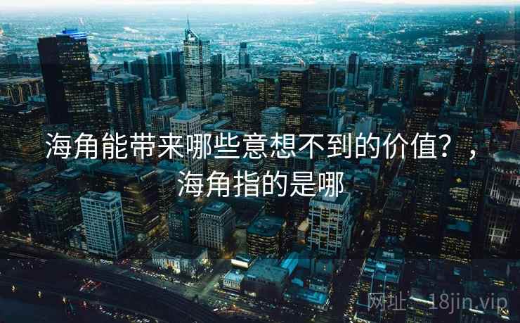 海角能带来哪些意想不到的价值?,海角指的是哪 海角能带来哪些意想不到的价值?,海角指的是哪