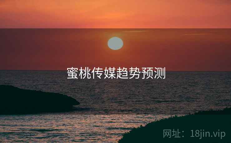 蜜桃传媒趋势预测 蜜桃传媒趋势预测
