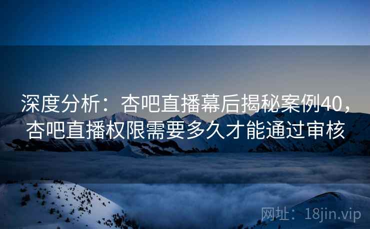 深度分析:杏吧直播幕后揭秘案例40,杏吧直播权限需要多久才能通过审核 深度分析:杏吧直播幕后揭秘案例40,杏吧直播权限需要多久才能通过审核