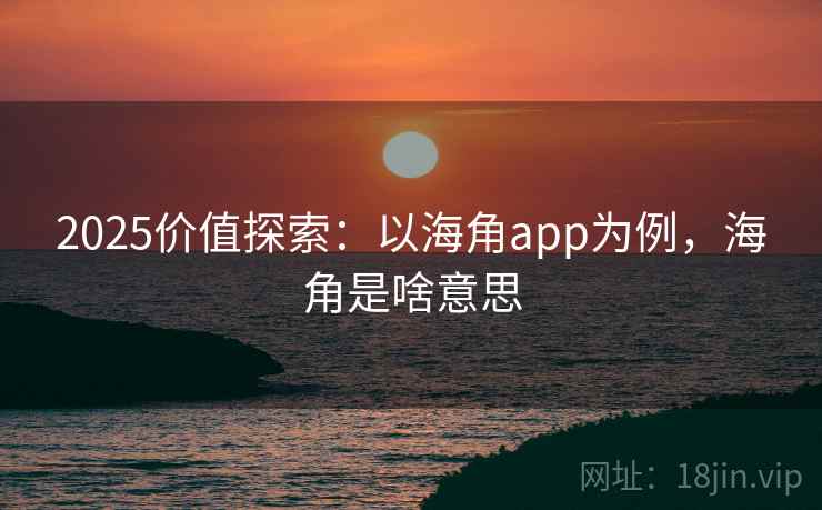 2025价值探索：以海角app为例，海角是啥意思