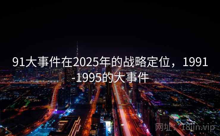 91大事件在2025年的战略定位，1991-1995的大事件