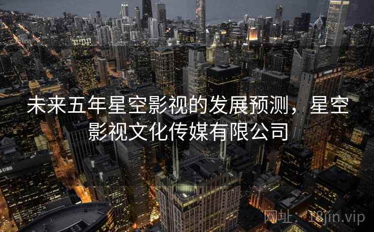 未来五年星空影视的发展预测，星空影视文化传媒有限公司