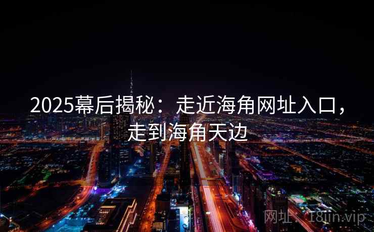 2025幕后揭秘：走近海角网址入口，走到海角天边