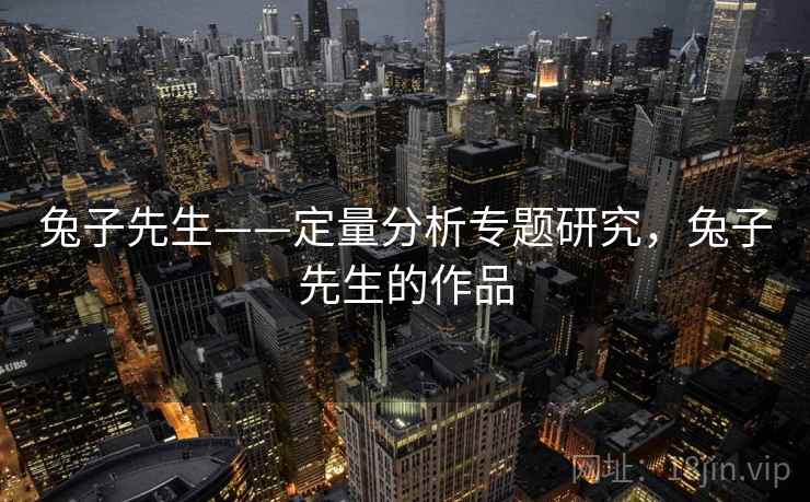 兔子先生——定量分析专题研究，兔子先生的作品