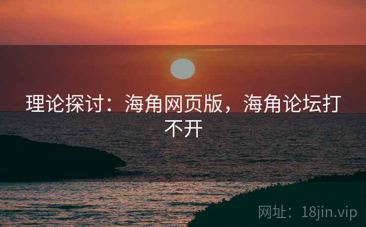理论探讨：海角网页版，海角论坛打不开