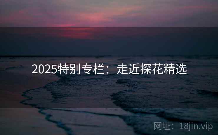 2025特别专栏：走近探花精选