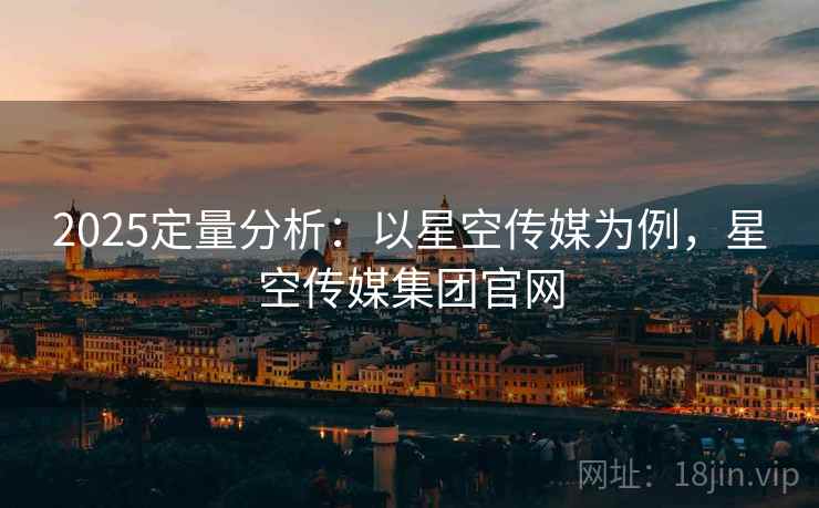 2025定量分析:以星空传媒为例,星空传媒集团官网 2025定量分析:以星空传媒为例,星空传媒集团官网