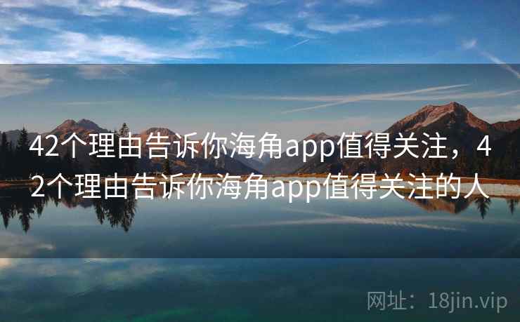 42个理由告诉你海角app值得关注,42个理由告诉你海角app值得关注的人 42个理由告诉你海角app值得关注,42个理由告诉你海角app值得关注的人