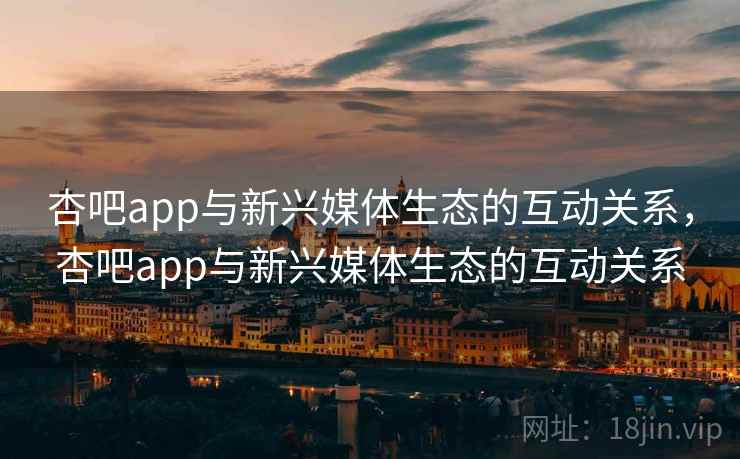 杏吧app与新兴媒体生态的互动关系,杏吧app与新兴媒体生态的互动关系 杏吧app与新兴媒体生态的互动关系,杏吧app与新兴媒体生态的互动关系
