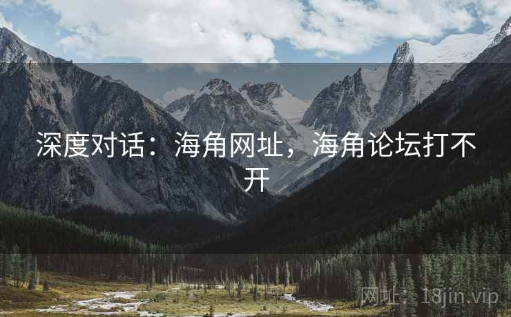 深度对话：海角网址，海角论坛打不开