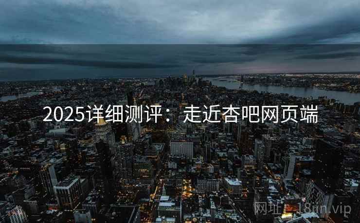 2025详细测评:走近杏吧网页端 2025详细测评:走近杏吧网页端