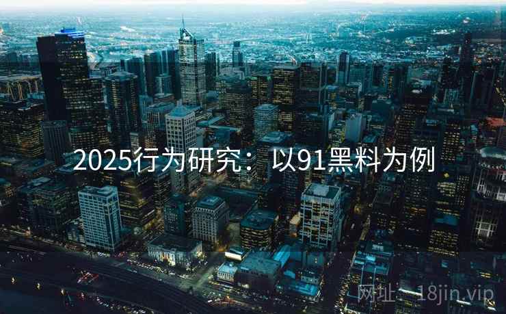 2025行为研究:以91黑料为例 2025行为研究:以91黑料为例