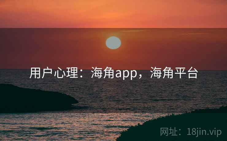 用户心理：海角app，海角平台