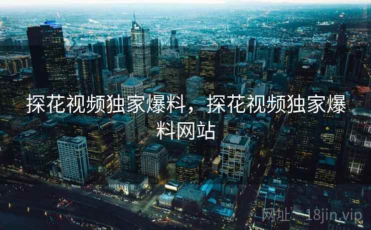 探花视频独家爆料，探花视频独家爆料网站