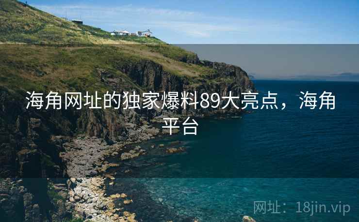 海角网址的独家爆料89大亮点，海角平台