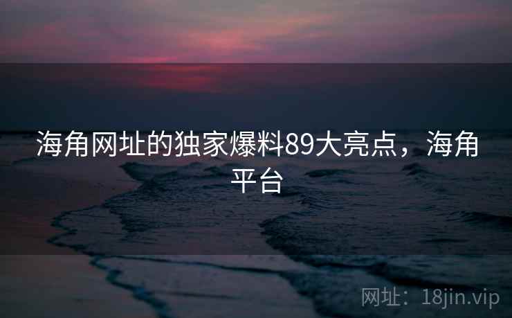 海角网址的独家爆料89大亮点，海角平台