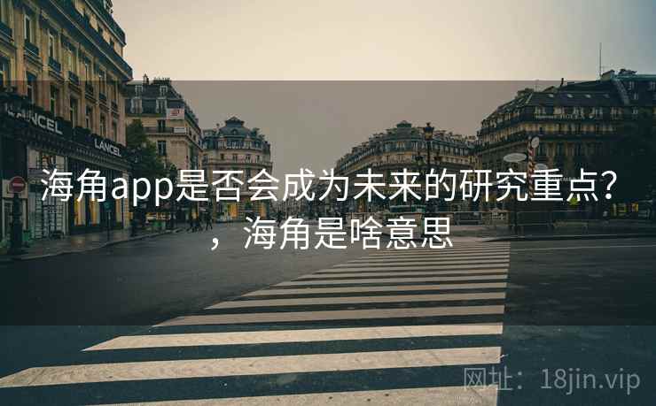 海角app是否会成为未来的研究重点？，海角是啥意思