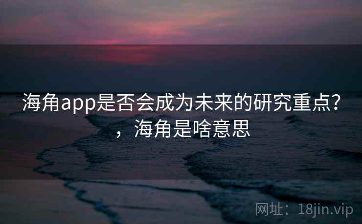 海角app是否会成为未来的研究重点？，海角是啥意思