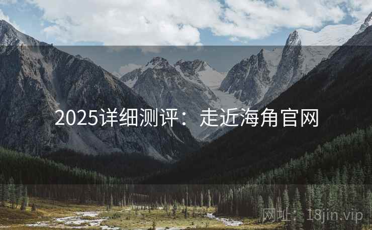 2025详细测评：走近海角官网