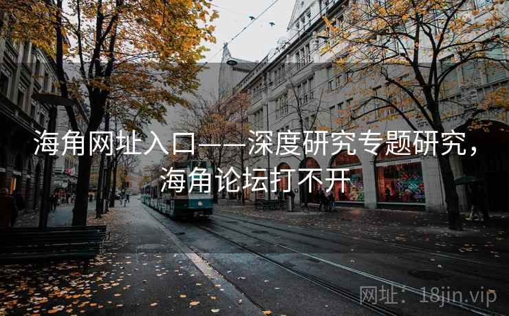 海角网址入口——深度研究专题研究，海角论坛打不开