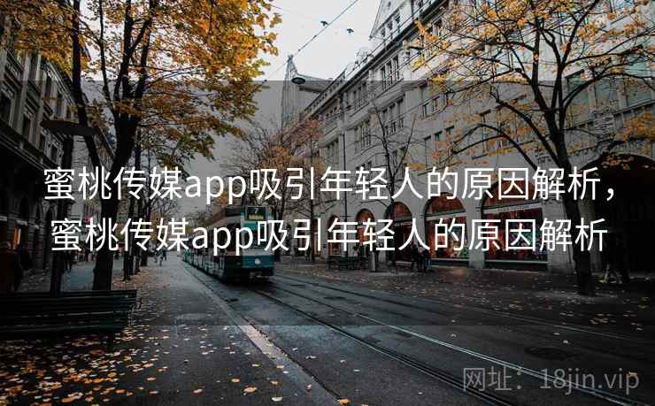 蜜桃传媒app吸引年轻人的原因解析,蜜桃传媒app吸引年轻人的原因解析 蜜桃传媒app吸引年轻人的原因解析,蜜桃传媒app吸引年轻人的原因解析