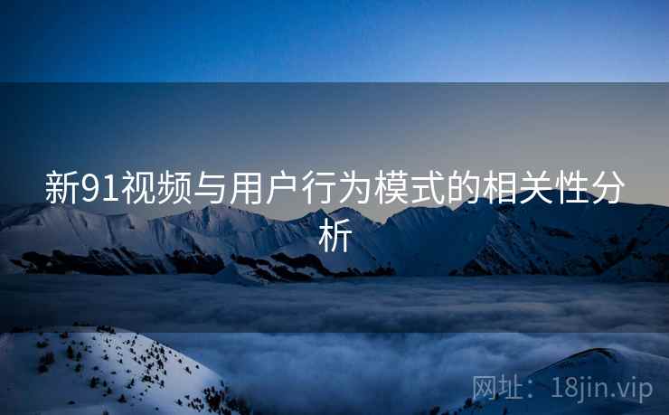 新91视频与用户行为模式的相关性分析
