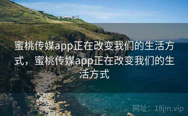 蜜桃传媒app正在改变我们的生活方式，蜜桃传媒app正在改变我们的生活方式