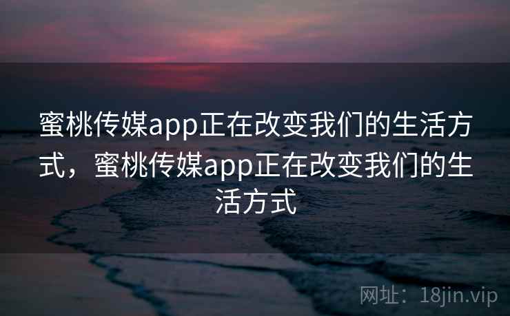 蜜桃传媒app正在改变我们的生活方式，蜜桃传媒app正在改变我们的生活方式