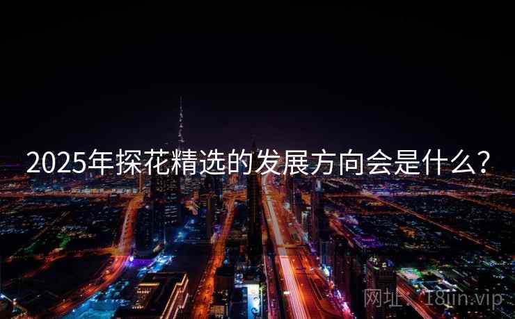 2025年探花精选的发展方向会是什么？