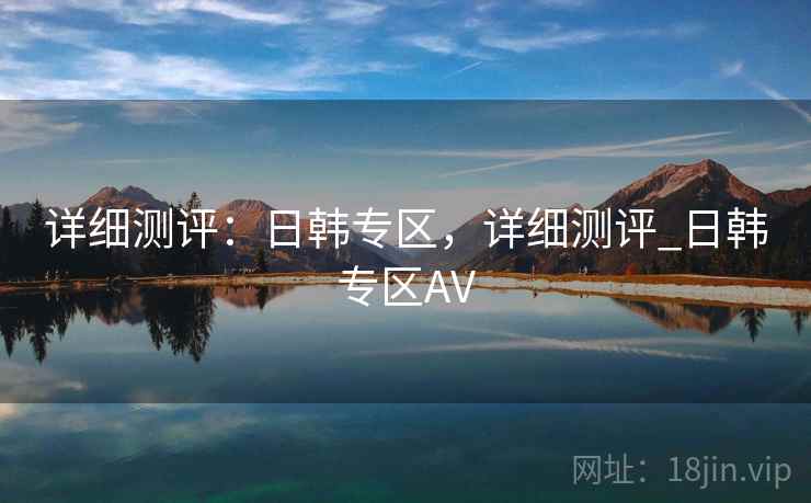 详细测评：日韩专区，详细测评_日韩专区AV