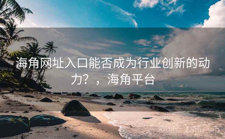 海角网址入口能否成为行业创新的动力？，海角平台