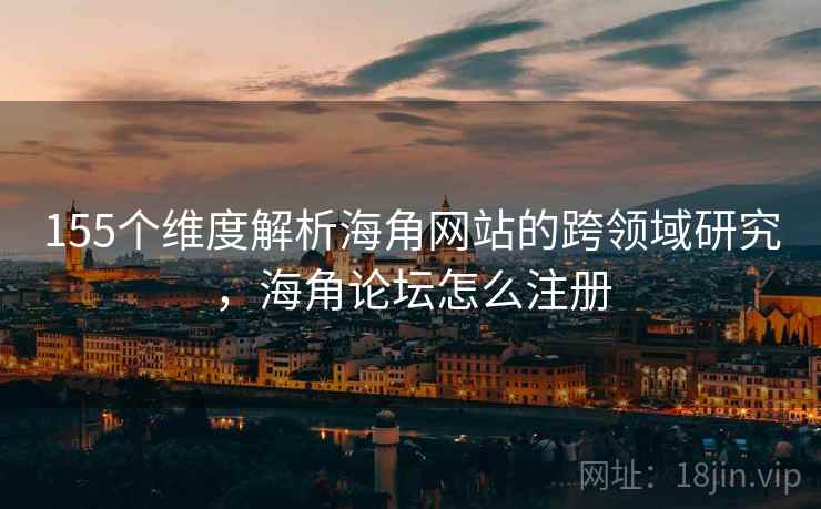 155个维度解析海角网站的跨领域研究，海角论坛怎么注册