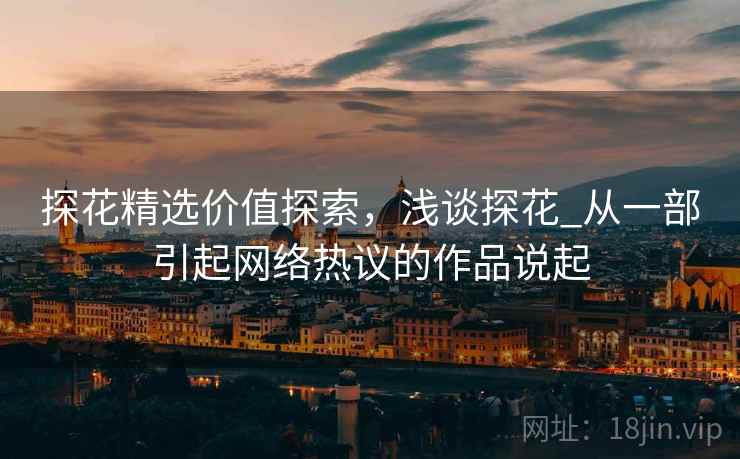 探花精选价值探索,浅谈探花_从一部引起网络热议的作品说起 探花精选价值探索,浅谈探花_从一部引起网络热议的作品说起