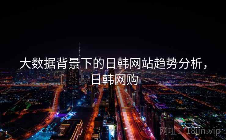 大数据背景下的日韩网站趋势分析，日韩网购
