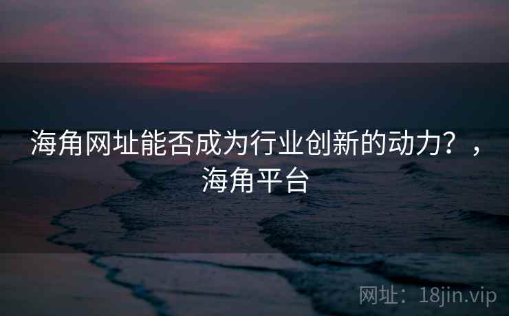 海角网址能否成为行业创新的动力？，海角平台