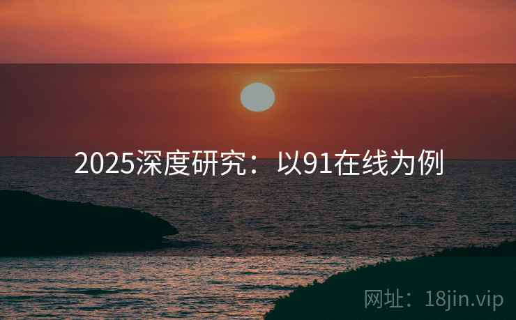 2025深度研究：以91在线为例