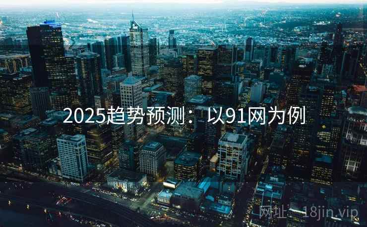 2025趋势预测：以91网为例
