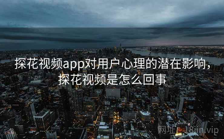 探花视频app对用户心理的潜在影响，探花视频是怎么回事